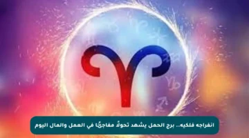 انفراجة فلكية.. برج الحمل يشهد تحولًا مفاجئًا في العمل والمال اليوم
